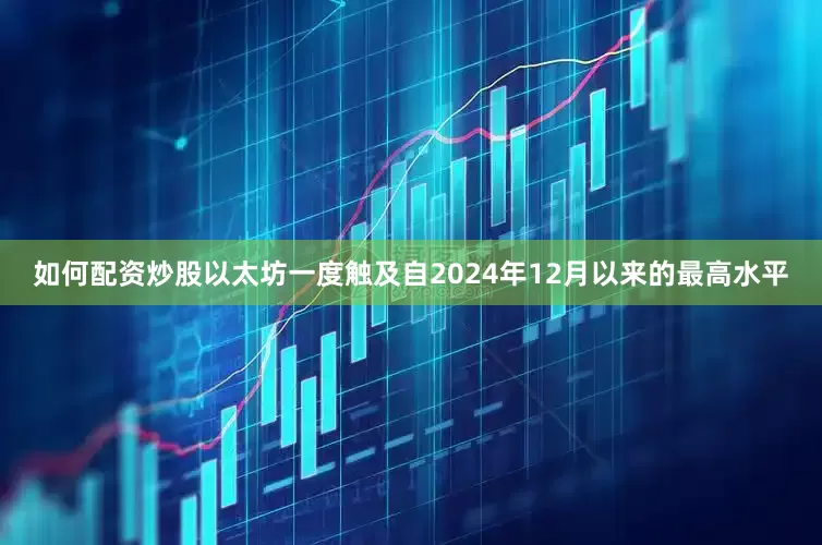 如何配资炒股以太坊一度触及自2024年12月以来的最高水平