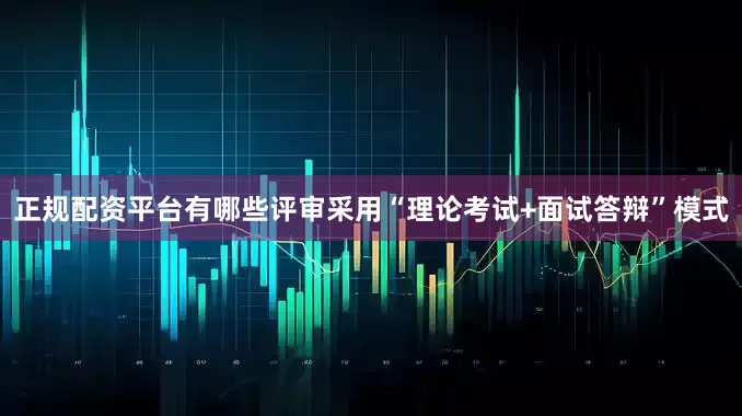 正规配资平台有哪些评审采用“理论考试+面试答辩”模式