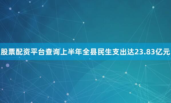 股票配资平台查询上半年全县民生支出达23.83亿元