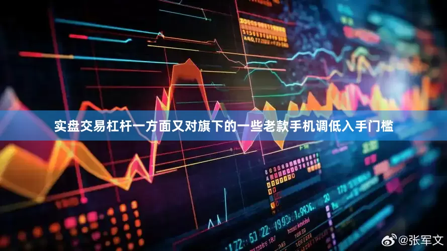 实盘交易杠杆一方面又对旗下的一些老款手机调低入手门槛