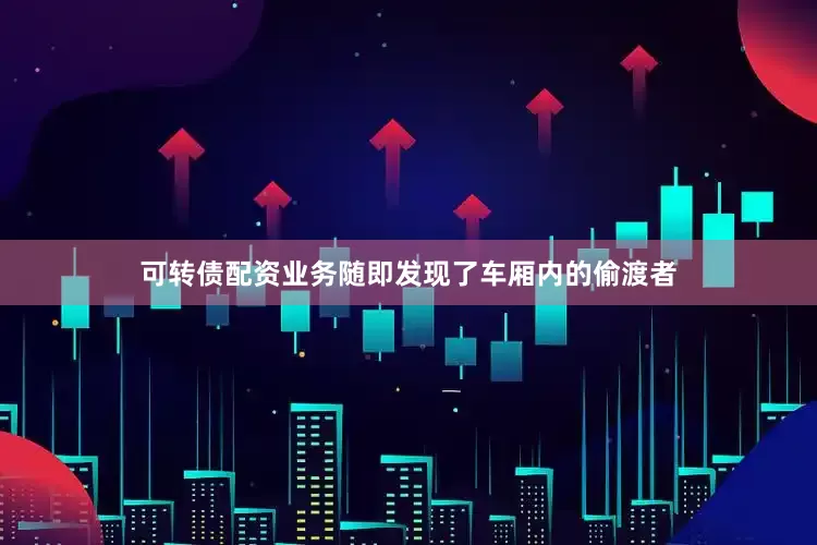 可转债配资业务随即发现了车厢内的偷渡者