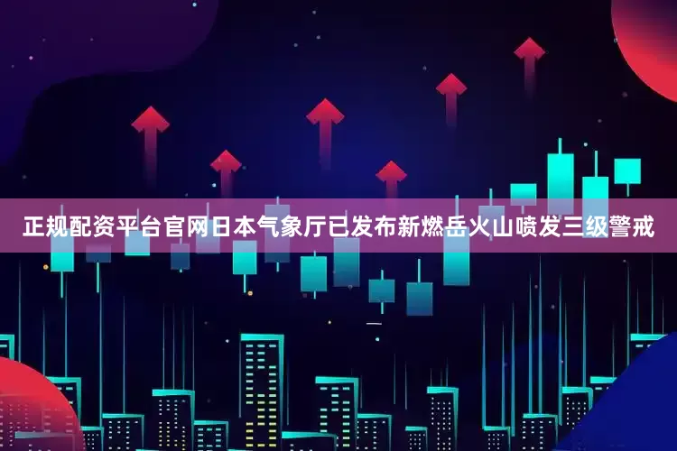 正规配资平台官网日本气象厅已发布新燃岳火山喷发三级警戒