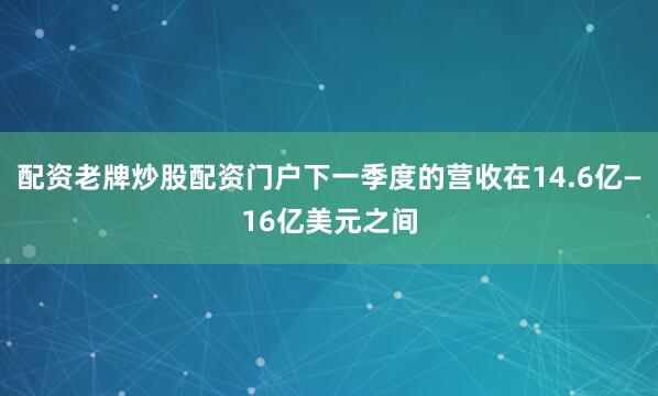 配资老牌炒股配资门户下一季度的营收在14.6亿—16亿美元之间