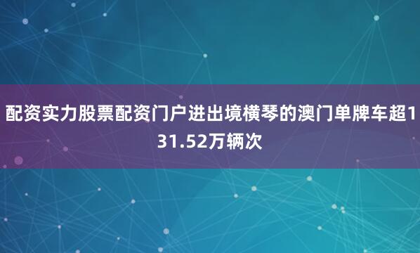 配资实力股票配资门户进出境横琴的澳门单牌车超131.52万辆次
