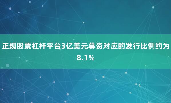 正规股票杠杆平台3亿美元募资对应的发行比例约为8.1%