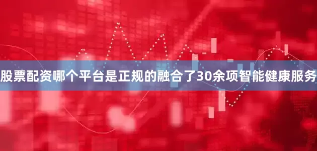 股票配资哪个平台是正规的融合了30余项智能健康服务