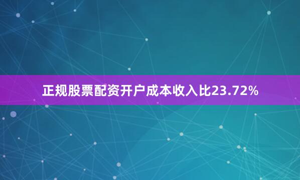 正规股票配资开户成本收入比23.72%