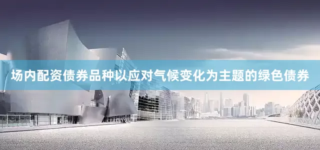 场内配资债券品种以应对气候变化为主题的绿色债券