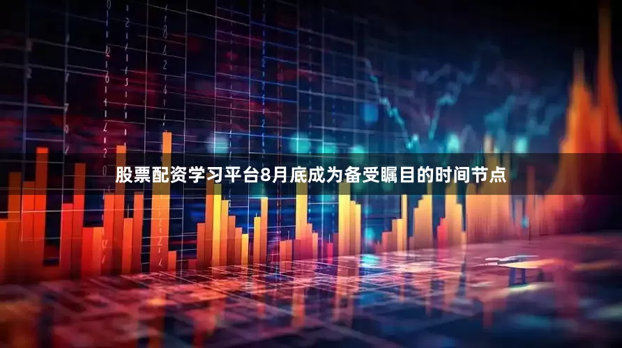 股票配资学习平台8月底成为备受瞩目的时间节点