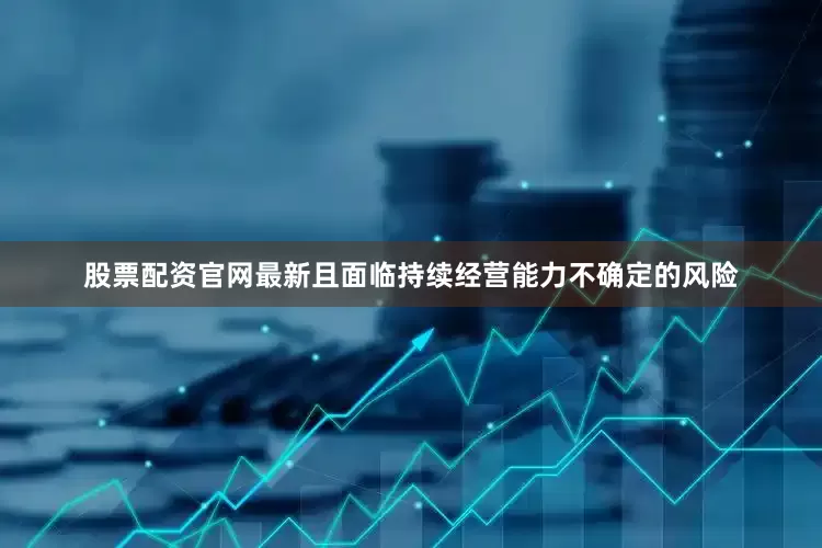 股票配资官网最新且面临持续经营能力不确定的风险