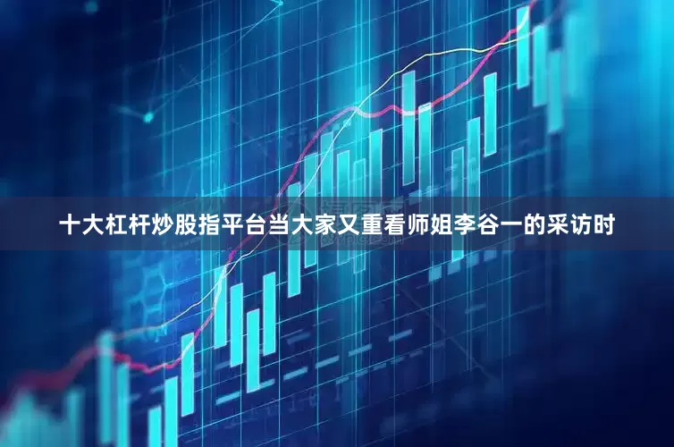 十大杠杆炒股指平台当大家又重看师姐李谷一的采访时