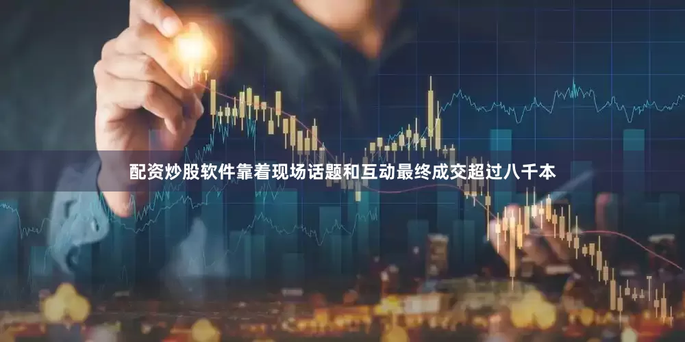 配资炒股软件靠着现场话题和互动最终成交超过八千本