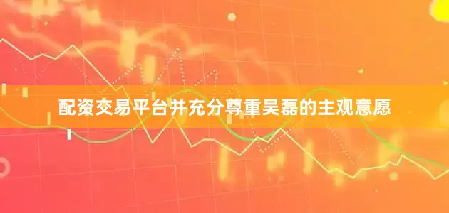 配资交易平台并充分尊重吴磊的主观意愿