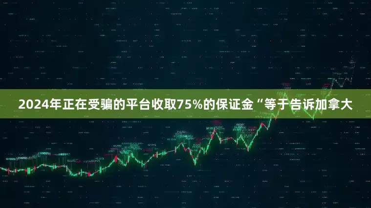 2024年正在受骗的平台收取75%的保证金“等于告诉加拿大