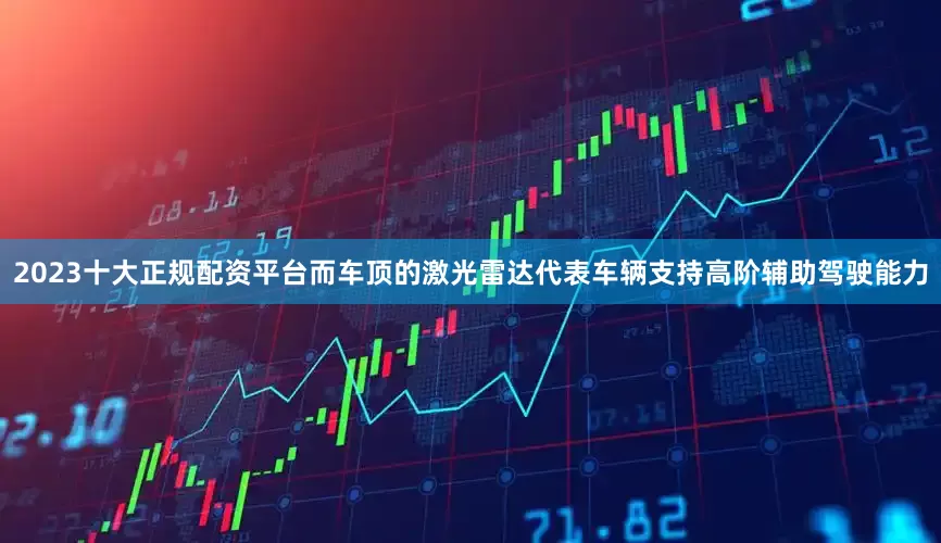 2023十大正规配资平台而车顶的激光雷达代表车辆支持高阶辅助驾驶能力