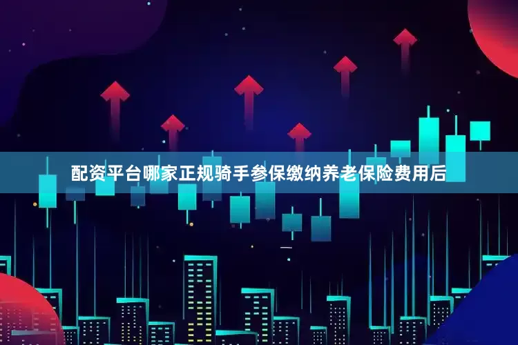 配资平台哪家正规骑手参保缴纳养老保险费用后