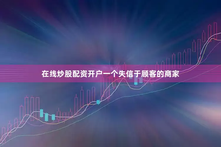 在线炒股配资开户一个失信于顾客的商家