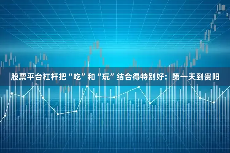 股票平台杠杆把“吃”和“玩”结合得特别好：第一天到贵阳