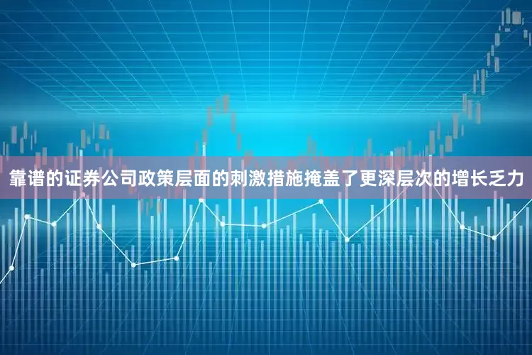 靠谱的证券公司政策层面的刺激措施掩盖了更深层次的增长乏力