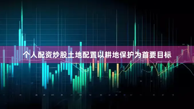 个人配资炒股土地配置以耕地保护为首要目标