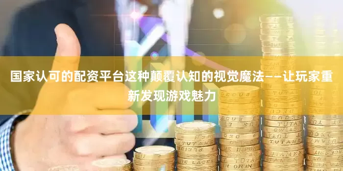 国家认可的配资平台这种颠覆认知的视觉魔法——让玩家重新发现游戏魅力