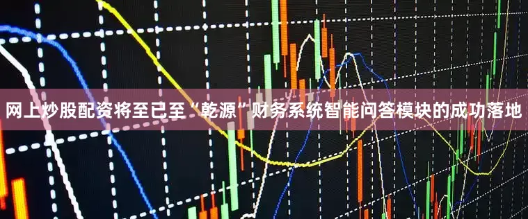 网上炒股配资将至已至“乾源”财务系统智能问答模块的成功落地
