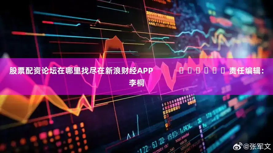 股票配资论坛在哪里找尽在新浪财经APP            						责任编辑：李桐