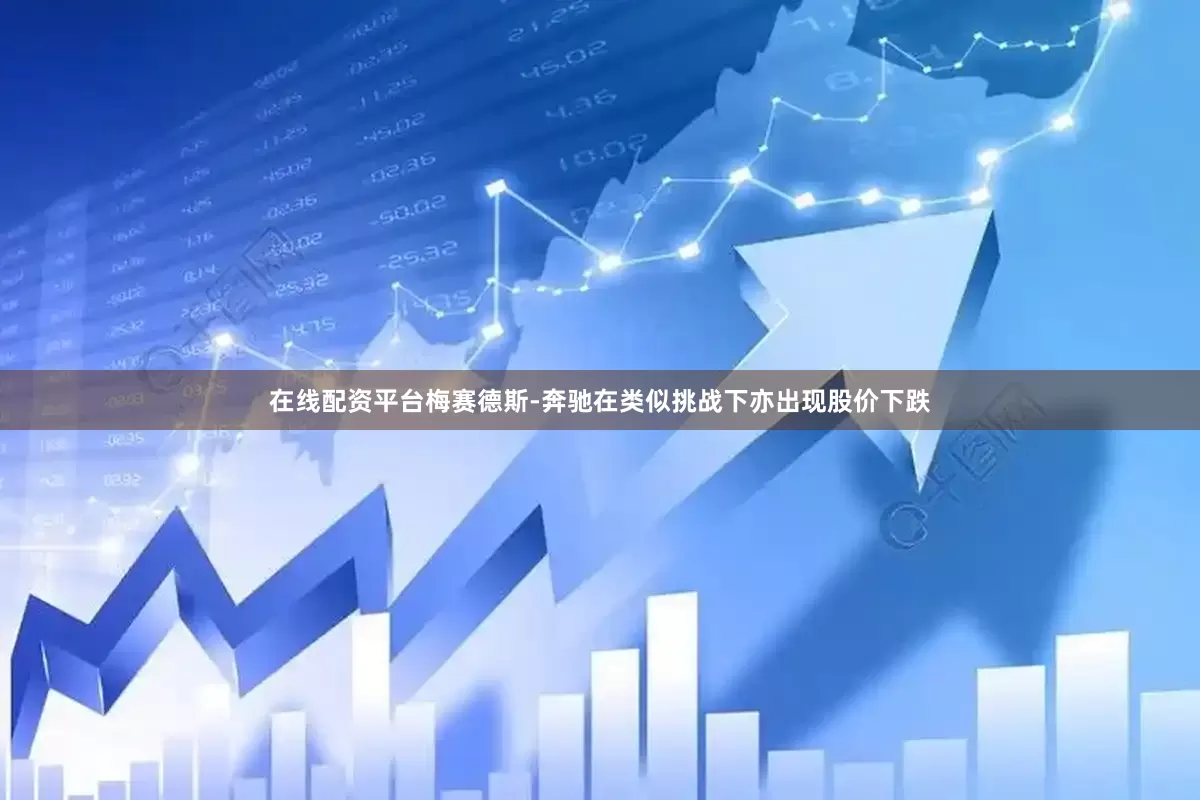 在线配资平台梅赛德斯-奔驰在类似挑战下亦出现股价下跌