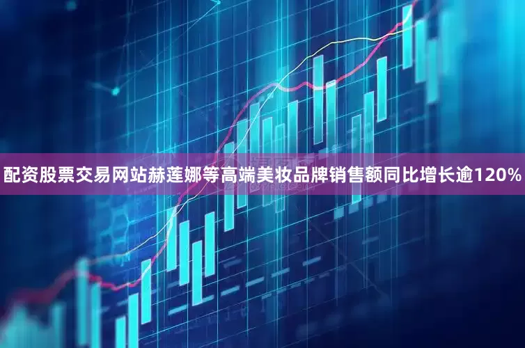 配资股票交易网站赫莲娜等高端美妆品牌销售额同比增长逾120%