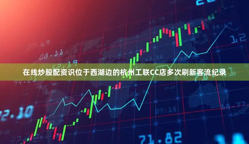 在线炒股配资识位于西湖边的杭州工联CC店多次刷新客流纪录