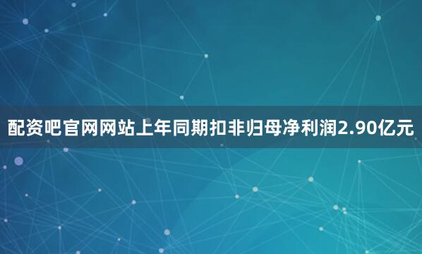 配资吧官网网站上年同期扣非归母净利润2.90亿元