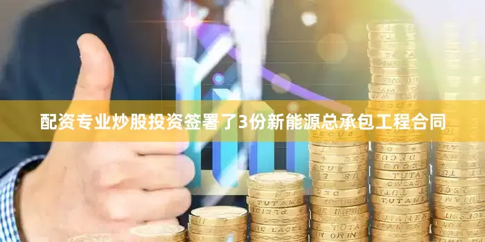 配资专业炒股投资签署了3份新能源总承包工程合同