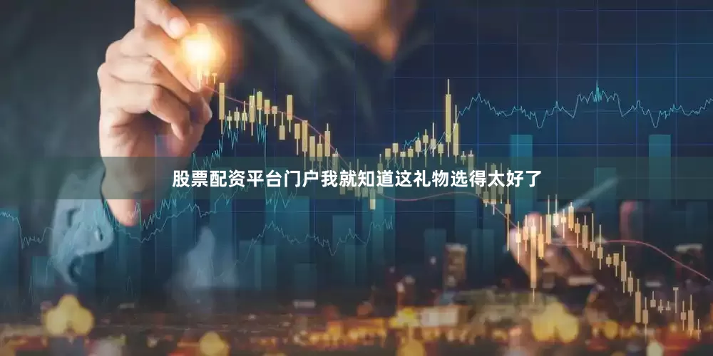 股票配资平台门户我就知道这礼物选得太好了