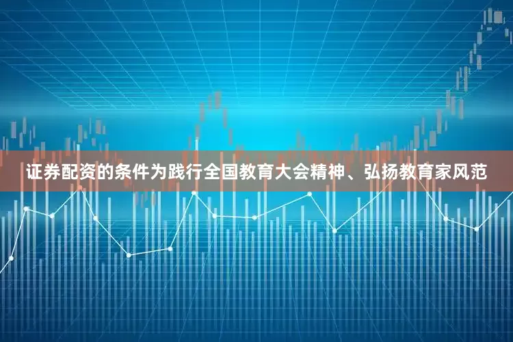 证券配资的条件为践行全国教育大会精神、弘扬教育家风范