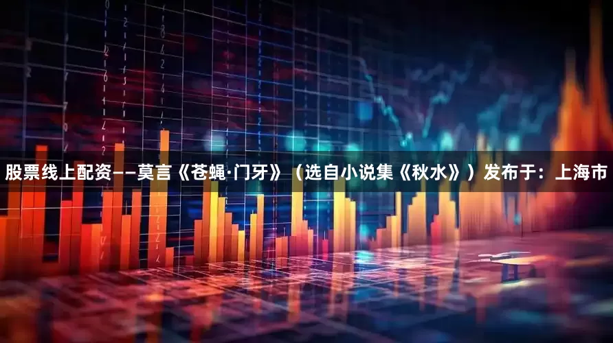 股票线上配资——莫言《苍蝇·门牙》（选自小说集《秋水》）发布于：上海市