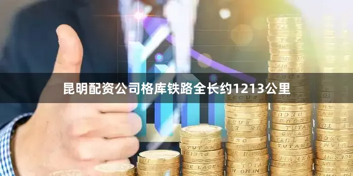 昆明配资公司　　格库铁路全长约1213公里
