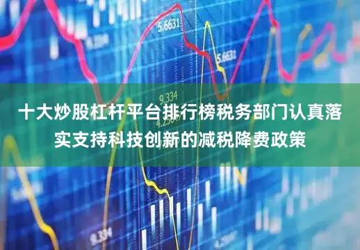 十大炒股杠杆平台排行榜税务部门认真落实支持科技创新的减税降费政策