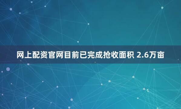 网上配资官网目前已完成抢收面积 2.6万亩
