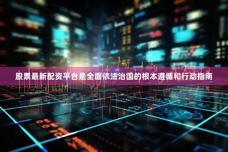 股票最新配资平台是全面依法治国的根本遵循和行动指南