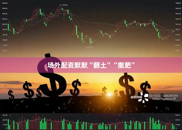 场外配资默默“翻土”“撒肥”