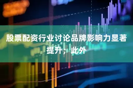 股票配资行业讨论品牌影响力显著提升；此外