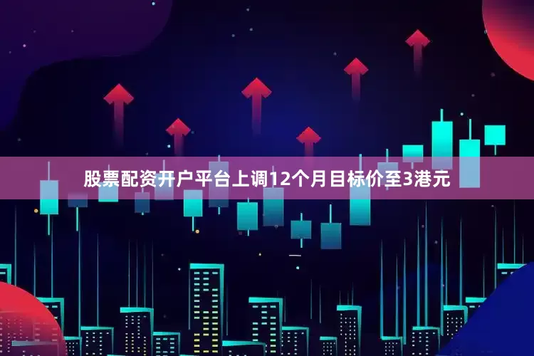 股票配资开户平台上调12个月目标价至3港元