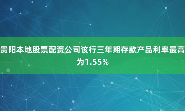 贵阳本地股票配资公司该行三年期存款产品利率最高为1.55%