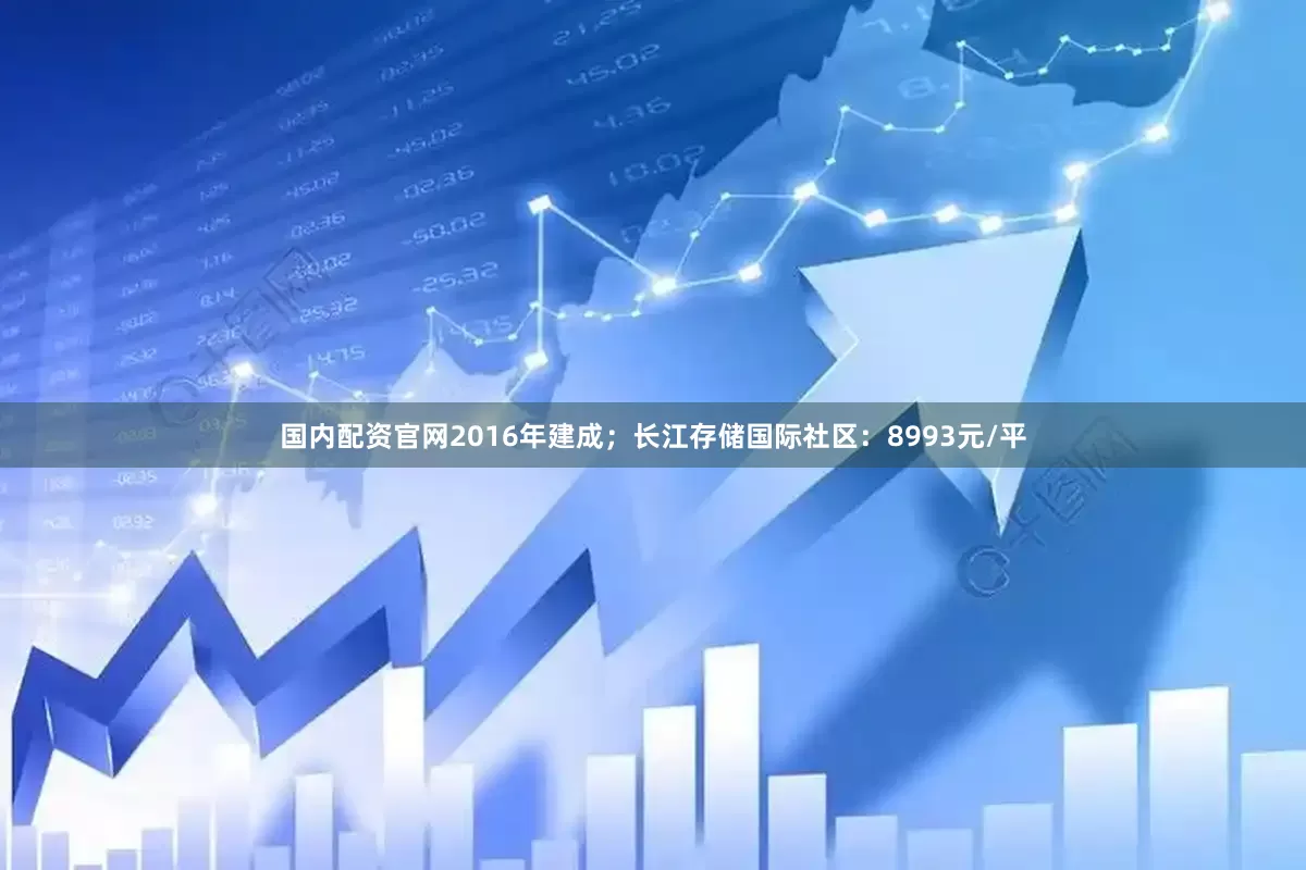 国内配资官网2016年建成;长江存储国际社区:8993元/平