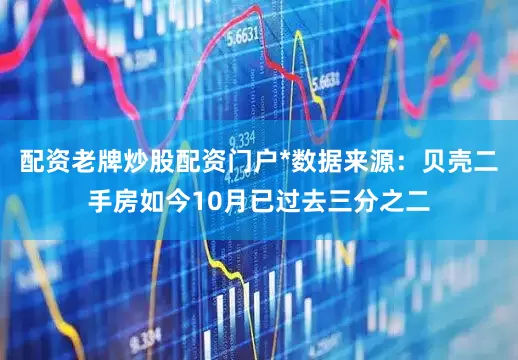 配资老牌炒股配资门户*数据来源:贝壳二手房如今10月已过去三分之二